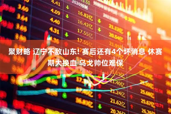 聚财略 辽宁不敌山东! 赛后还有4个坏消息 休赛期大换血 乌戈帅位难保